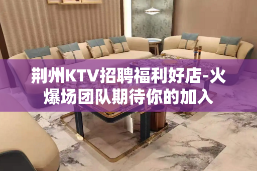 荆州KTV招聘福利好店-火爆场团队期待你的加入