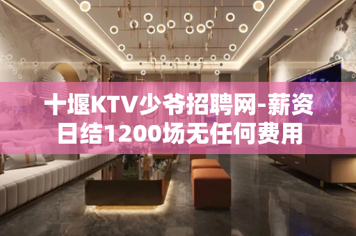 十堰KTV少爷招聘网-薪资日结1200场无任何费用