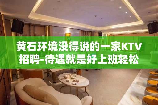 黄石环境没得说的一家KTV招聘-待遇就是好上班轻松