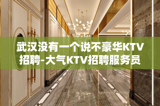 武汉没有一个说不豪华KTV招聘-大气KTV招聘服务员日结无押