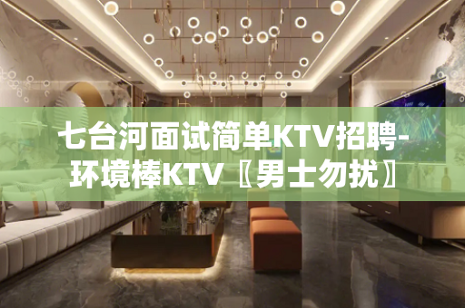 七台河面试简单KTV招聘-环境棒KTV〖男士勿扰〗