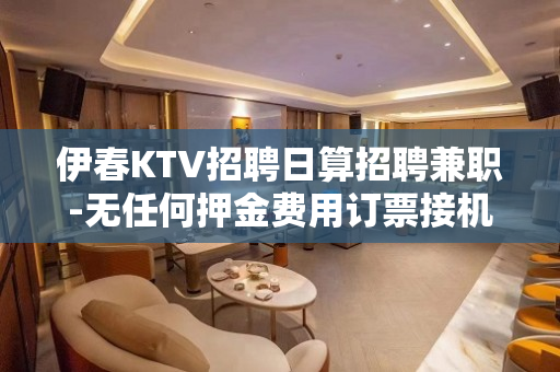 伊春KTV招聘日算招聘兼职-无任何押金费用订票接机