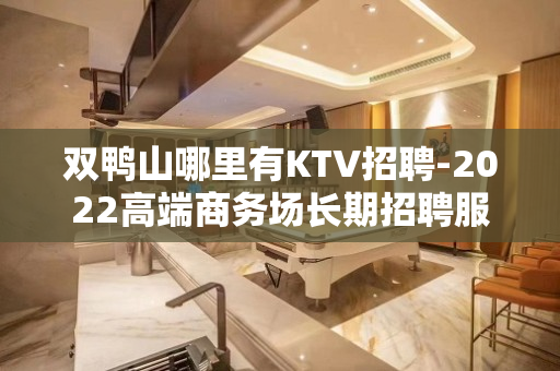 双鸭山哪里有KTV招聘-2022高端商务场长期招聘服务员