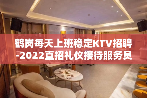 鹤岗每天上班稳定KTV招聘-2022直招礼仪接待服务员日结工