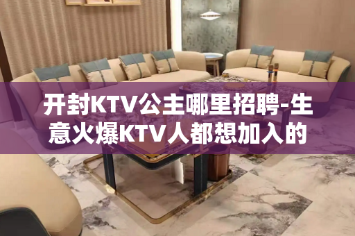 开封KTV公主哪里招聘-生意火爆KTV人都想加入的