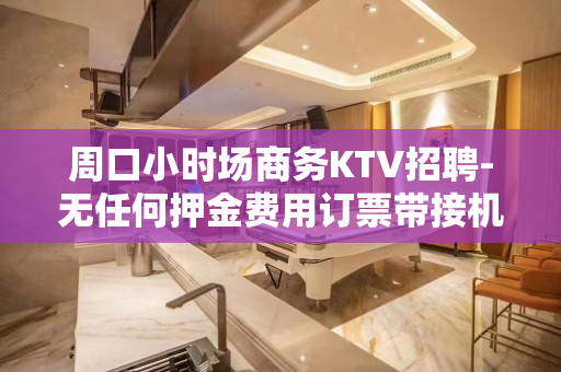 周口小时场商务KTV招聘-无任何押金费用订票带接机