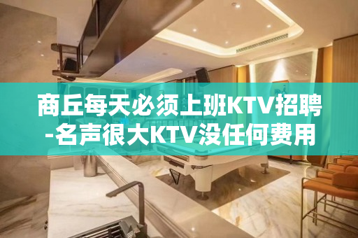 商丘每天必须上班KTV招聘-名声很大KTV没任何费用