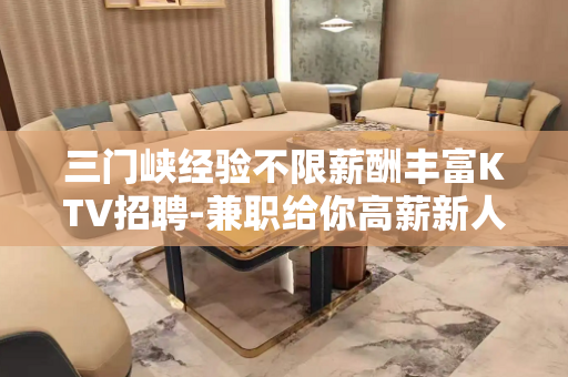 三门峡经验不限薪酬丰富KTV招聘-兼职给你高薪新人放心加入