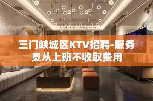 三门峡城区KTV招聘-服务员从上班不收取费用