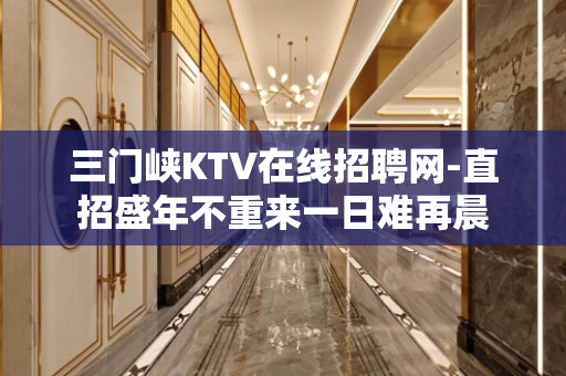 三门峡KTV在线招聘网-直招盛年不重来一日难再晨
