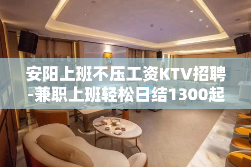 安阳上班不压工资KTV招聘-兼职上班轻松日结1300起