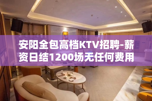 安阳全包高档KTV招聘-薪资日结1200场无任何费用