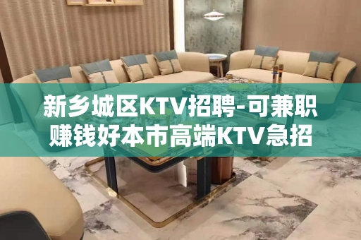 新乡城区KTV招聘-可兼职赚钱好本市高端KTV急招