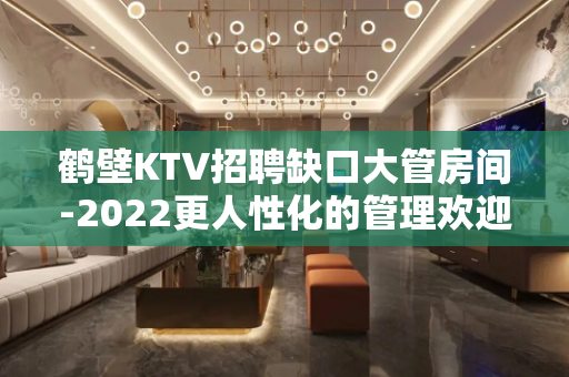 鹤壁KTV招聘缺口大管房间-2022更人性化的管理欢迎您的到
