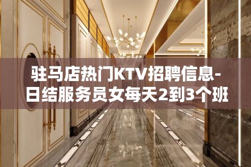 驻马店热门KTV招聘信息-日结服务员女每天2到3个班起步