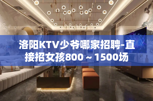 洛阳KTV少爷哪家招聘-直接招女孩800～1500场
