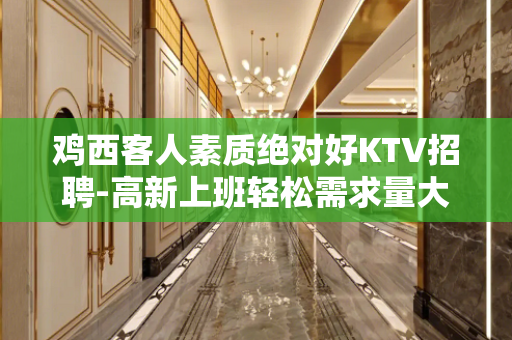 鸡西客人素质绝对好KTV招聘-高新上班轻松需求量大