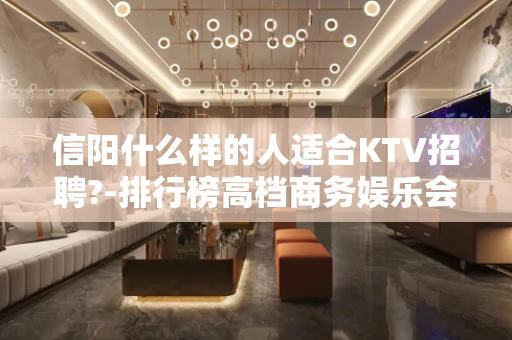 信阳什么样的人适合KTV招聘?-排行榜高档商务娱乐会所