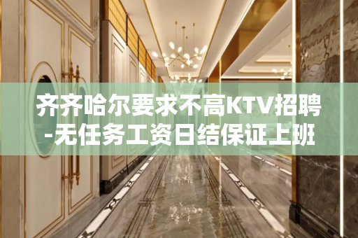 齐齐哈尔要求不高KTV招聘-无任务工资日结保证上班率