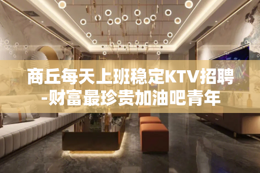 商丘每天上班稳定KTV招聘-财富最珍贵加油吧青年