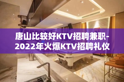 唐山比较好KTV招聘兼职-2022年火爆KTV招聘礼仪服务员