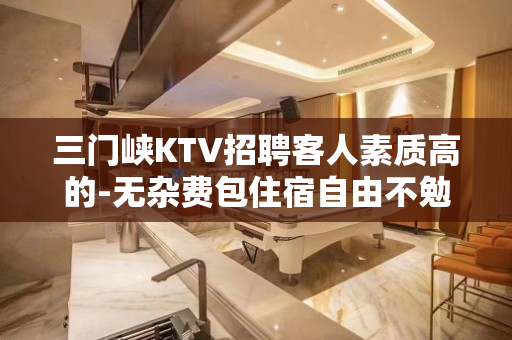 三门峡KTV招聘客人素质高的-无杂费包住宿自由不勉强