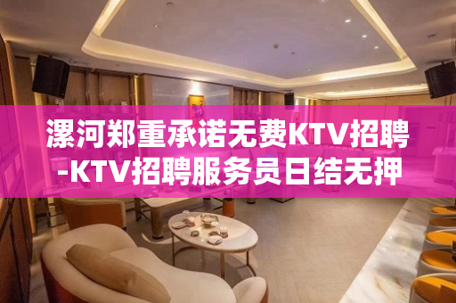 漯河郑重承诺无费KTV招聘-KTV招聘服务员日结无押金