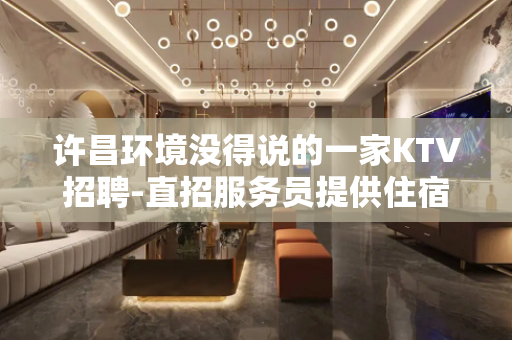 许昌环境没得说的一家KTV招聘-直招服务员提供住宿KTV招聘