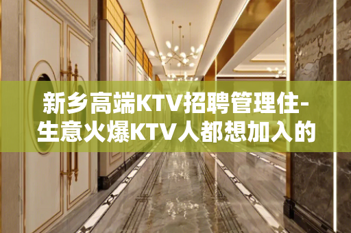新乡高端KTV招聘管理住-生意火爆KTV人都想加入的