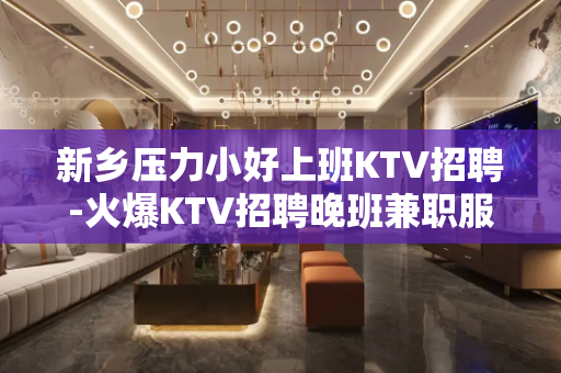 新乡压力小好上班KTV招聘-火爆KTV招聘晚班兼职服务员