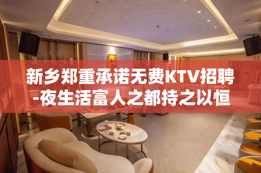 新乡郑重承诺无费KTV招聘-夜生活富人之都持之以恒