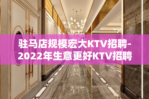 驻马店规模宏大KTV招聘-2022年生意更好KTV招聘