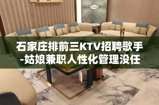 石家庄排前三KTV招聘歌手-姑娘兼职人性化管理没任何费用