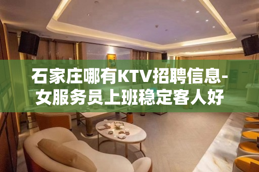 石家庄哪有KTV招聘信息-女服务员上班稳定客人好
