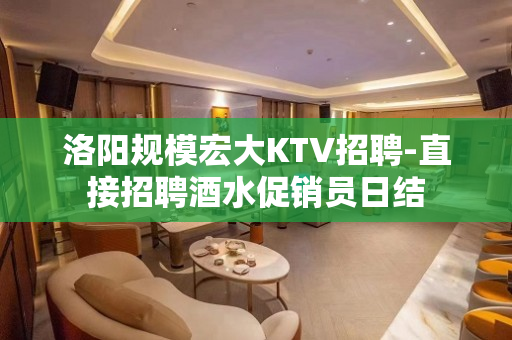 洛阳规模宏大KTV招聘-直接招聘酒水促销员日结