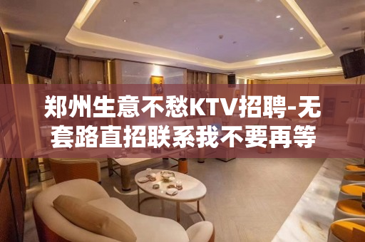 郑州生意不愁KTV招聘-无套路直招联系我不要再等
