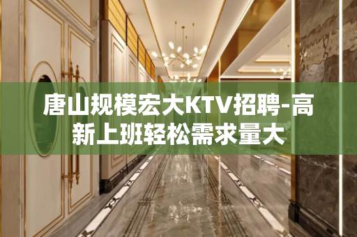 唐山规模宏大KTV招聘-高新上班轻松需求量大