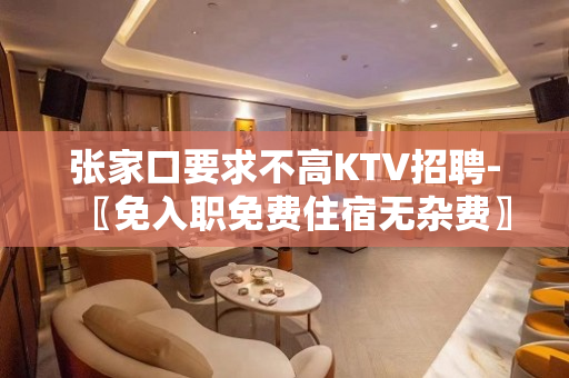 张家口要求不高KTV招聘-〖免入职免费住宿无杂费〗