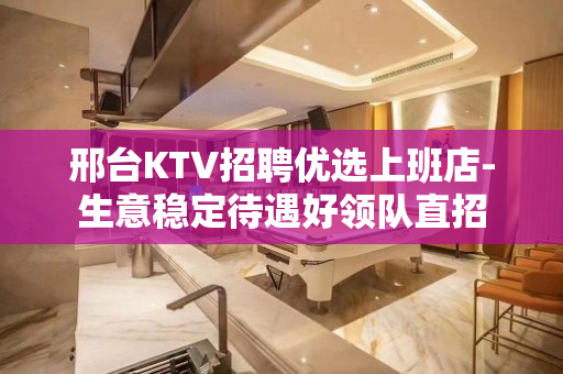 邢台KTV招聘优选上班店-生意稳定待遇好领队直招