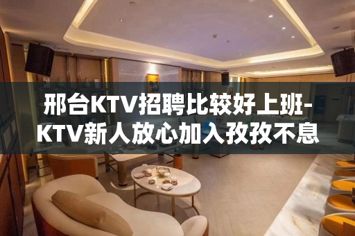 邢台KTV招聘比较好上班-KTV新人放心加入孜孜不息