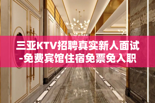 三亚KTV招聘真实新人面试-免费宾馆住宿免票免入职费等