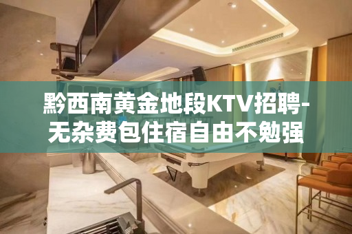 黔西南黄金地段KTV招聘-无杂费包住宿自由不勉强