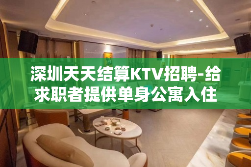深圳天天结算KTV招聘-给求职者提供单身公寓入住