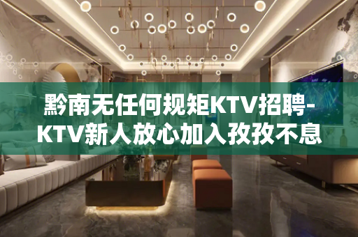 黔南无任何规矩KTV招聘-KTV新人放心加入孜孜不息