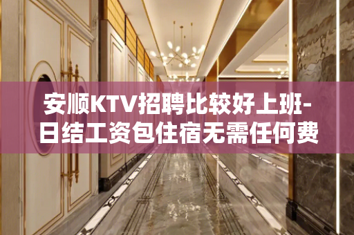 安顺KTV招聘比较好上班-日结工资包住宿无需任何费用