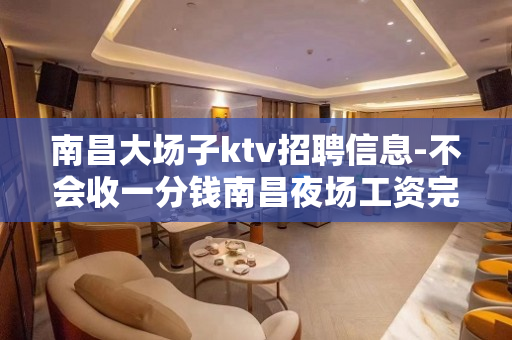 南昌大场子ktv招聘信息-不会收一分钱南昌夜场工资完美