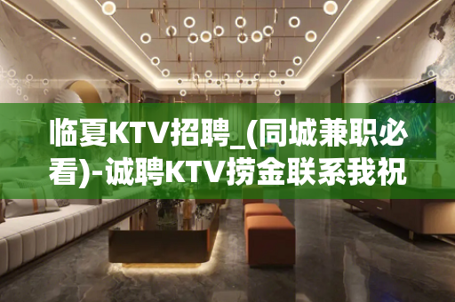 临夏KTV招聘_(同城兼职必看)-诚聘KTV捞金联系我祝你一