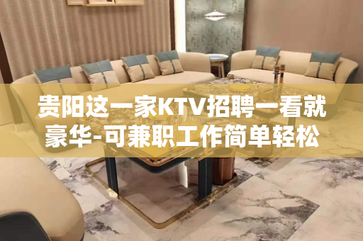 贵阳这一家KTV招聘一看就豪华-可兼职工作简单轻松来去自由