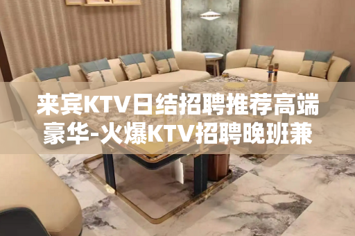 来宾KTV日结招聘推荐高端豪华-火爆KTV招聘晚班兼职服务员