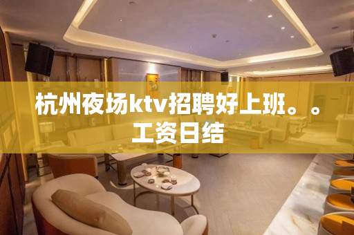 杭州夜场ktv招聘好上班。。工资日结
